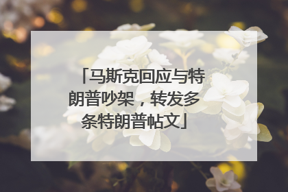 马斯克回应与特朗普吵架，转发多条特朗普帖文
