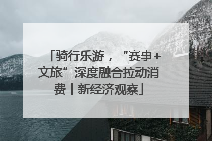 骑行乐游，“赛事+文旅”深度融合拉动消费丨新经济观察