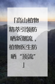 高山植物精萃引领防晒新潮流，植物医生防晒“顶流”