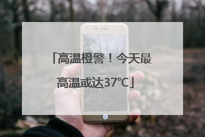 高温橙警！今天最高温或达37℃