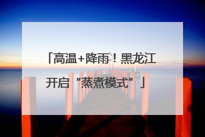高温+降雨！黑龙江开启“蒸煮模式”