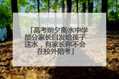 高考前夕衡水中学部分家长自发给孩子送水，有家长称不会在校外陪考