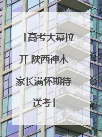 高考大幕拉开 陕西神木家长满怀期待送考