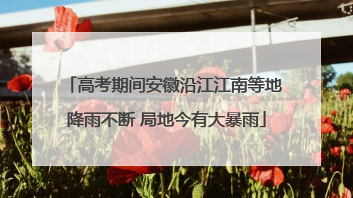 高考期间安徽沿江江南等地降雨不断 局地今有大暴雨