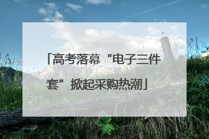 高考落幕“电子三件套”掀起采购热潮