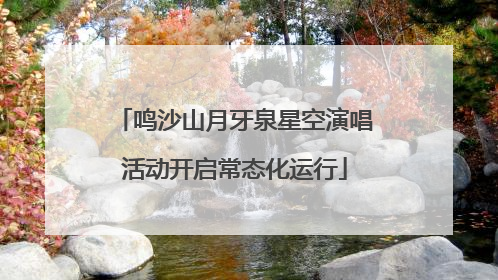 鸣沙山月牙泉星空演唱活动开启常态化运行