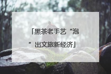黑茶老手艺“泡”出文旅新经济