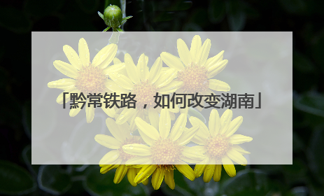 黔常铁路，如何改变湖南