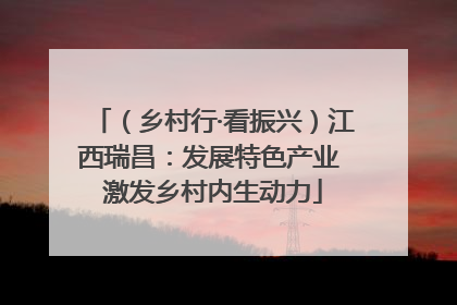 （乡村行·看振兴）江西瑞昌：发展特色产业 激发乡村内生动力