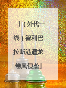 （外代一线）智利巴拉斯港遭龙卷风侵袭