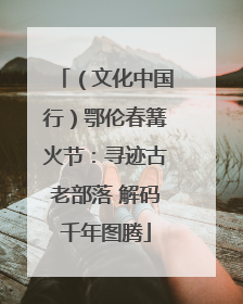 （文化中国行）鄂伦春篝火节：寻迹古老部落 解码千年图腾