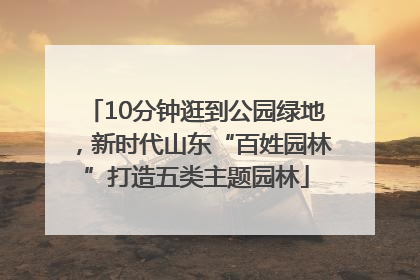 10分钟逛到公园绿地，新时代山东“百姓园林”打造五类主题园林