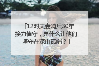 12对夫妻哨兵30年接力值守，是什么让他们坚守在深山孤哨？