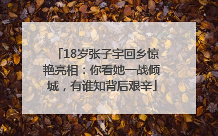 18岁张子宇回乡惊艳亮相：你看她一战倾城，有谁知背后艰辛