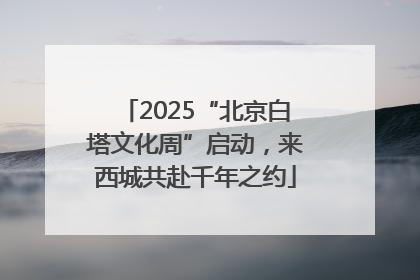 2025“北京白塔文化周”启动，来西城共赴千年之约