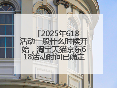 2025年618活动一般什么时候开始，淘宝天猫京东618活动时间已确定：618活动从5月13日开始到6月20日结束