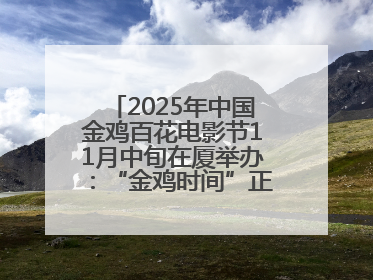2025年中国金鸡百花电影节11月中旬在厦举办：“金鸡时间”正式启动