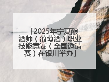 2025年宁夏酿酒师（葡萄酒）职业技能竞赛（全国邀请赛）在银川举办