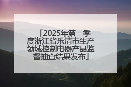 2025年第一季度浙江省乐清市生产领域控制电器产品监督抽查结果发布