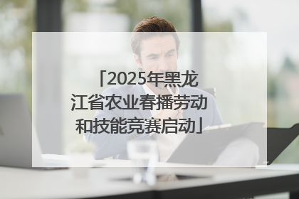 2025年黑龙江省农业春播劳动和技能竞赛启动