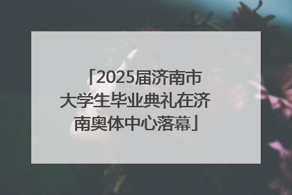 2025届济南市大学生毕业典礼在济南奥体中心落幕