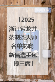 2025浙江省龙井茶制茶大师名单揭晓 新昌选手包揽三席