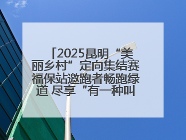 2025昆明“美丽乡村”定向集结赛福保站邀跑者畅跑绿道 尽享“有一种叫云南的生活”