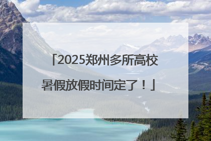 2025郑州多所高校暑假放假时间定了！