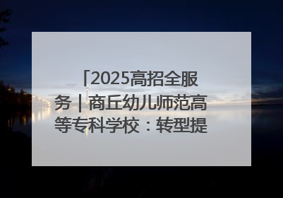 2025高招全服务｜商丘幼儿师范高等专科学校：转型提质谋发展 全力推进高水平综合性应用型高等专科学校建设