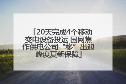 20天完成4个移动变电设备投运 国网焦作供电公司“移”出迎峰度夏新保障