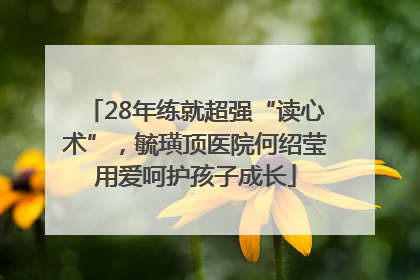28年练就超强“读心术”，毓璜顶医院何绍莹用爱呵护孩子成长