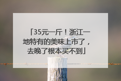 35元一斤！浙江一地特有的美味上市了，去晚了根本买不到