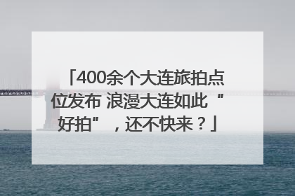 400余个大连旅拍点位发布 浪漫大连如此“好拍”，还不快来？