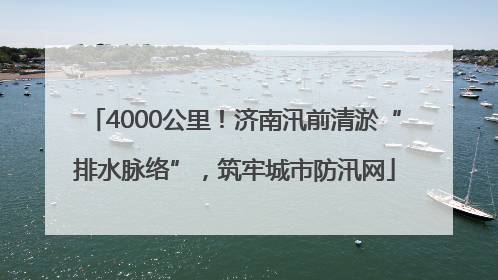 4000公里！济南汛前清淤“排水脉络”，筑牢城市防汛网