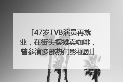 47岁TVB演员再就业，在街头摆摊卖咖啡，曾参演多部热门影视剧