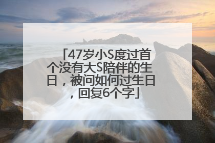47岁小S度过首个没有大S陪伴的生日，被问如何过生日，回复6个字