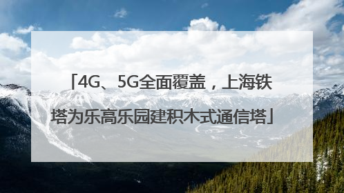 4G、5G全面覆盖，上海铁塔为乐高乐园建积木式通信塔