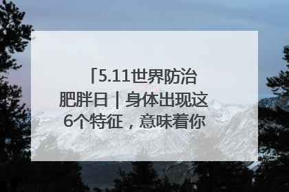 5.11世界防治肥胖日｜身体出现这6个特征，意味着你正在悄悄变瘦……