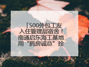 500外包工友入住管理层宿舍！南通启东海工基地用“腾房诚意”拴心留人