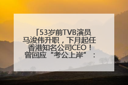 53岁前TVB演员马浚伟升职，下月起任香港知名公司CEO！曾回应“考公上岸”：真不是公务员