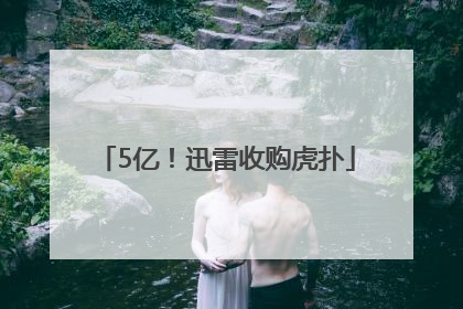 5亿！迅雷收购虎扑
