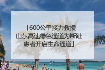 600公里接力救援 山东高速绿色通道为断趾患者开启生命通道
