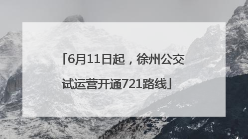 6月11日起，徐州公交试运营开通721路线