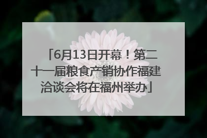 6月13日开幕！第二十一届粮食产销协作福建洽谈会将在福州举办