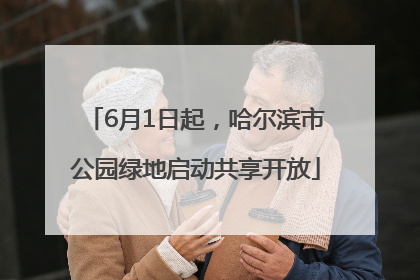 6月1日起，哈尔滨市公园绿地启动共享开放