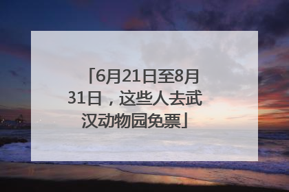 6月21日至8月31日，这些人去武汉动物园免票