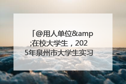 @用人单位&在校大学生，2025年泉州市大学生实习“扬帆计划”来啦！