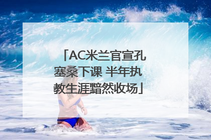 AC米兰官宣孔塞桑下课 半年执教生涯黯然收场