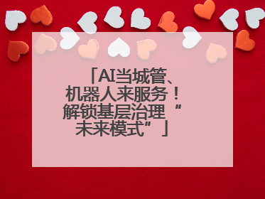 AI当城管、机器人来服务！解锁基层治理“未来模式”