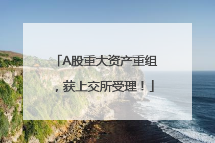 A股重大资产重组，获上交所受理！